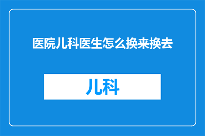 医院儿科医生怎么换来换去(医院儿科医生频繁更换，原因何在？)