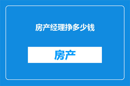 房产经理挣多少钱(房产经理的薪酬究竟有多高？)