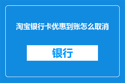 淘宝银行卡优惠到账怎么取消(如何取消淘宝银行卡优惠到账？)