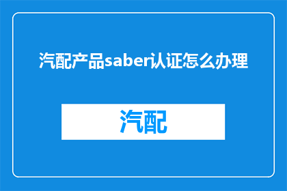 汽配产品saber认证怎么办理(如何办理汽配产品saber认证？)