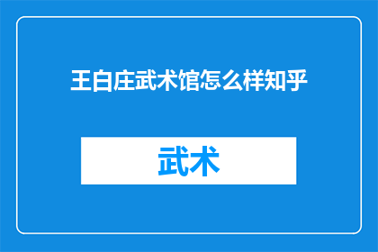 王白庄武术馆怎么样知乎(王白庄武术馆的教学质量和环境如何？在知乎上，许多网友对其进行了深入讨论)