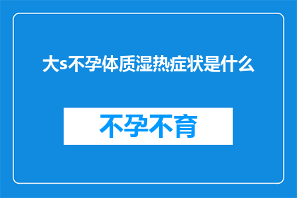 大s不孕体质湿热症状是什么(大S不孕体质与湿热症状的疑问：你了解这些吗？)