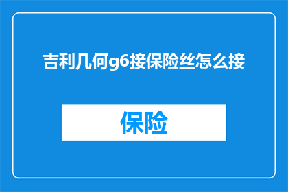 吉利几何g6接保险丝怎么接(如何正确连接吉利几何G6的保险丝？)