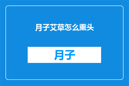 月子艾草怎么熏头(如何正确使用月子艾草进行头部熏蒸？)