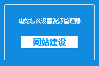建站怎么设置资源管理器(如何设置资源管理器以优化网站建设过程？)