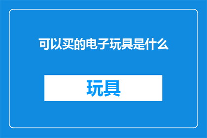 可以买的电子玩具是什么(探索电子玩具的多样性：哪些产品值得购买？)