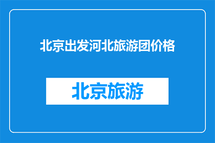 北京出发河北旅游团价格(从北京出发前往河北旅游，您是否了解当前的旅游团价格情况？)