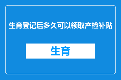 生育登记后多久可以领取产检补贴(生育登记后多久可以领取产检补贴？)