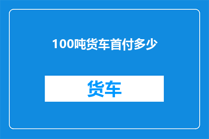 100吨货车首付多少(100吨货车的首付金额是多少？)