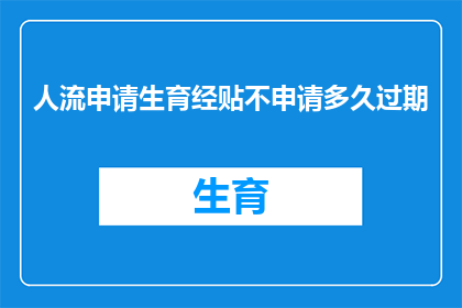 人流申请生育经贴不申请多久过期(多久后人流申请生育经贴不申请失效？)