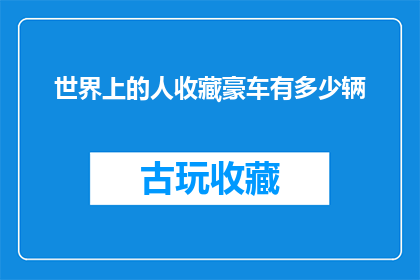 世界上的人收藏豪车有多少辆(全球豪车收藏者究竟拥有多少辆令人艳羡的座驾？)