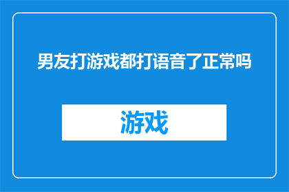男友打游戏都打语音了正常吗(男友在游戏时使用语音通话，这是否属于正常现象？)