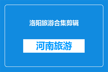 洛阳旅游合集剪辑(洛阳旅游精华剪辑：探索这座历史名城的无限魅力)