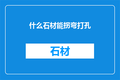 什么石材能拐弯打孔(哪种石材具备出色的可塑性，能够轻松实现弯曲和打孔？)