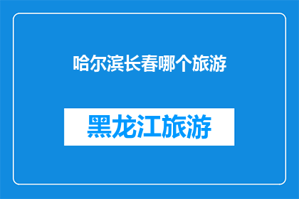 哈尔滨长春哪个旅游(哈尔滨与长春：哪个城市更适合你的旅游体验？)