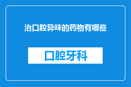 治口腔异味的药物有哪些(您知道有哪些药物可以治疗口腔异味吗？)