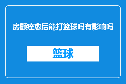 房颤痊愈后能打篮球吗有影响吗(房颤痊愈后能否重返篮球场？运动影响大揭秘)