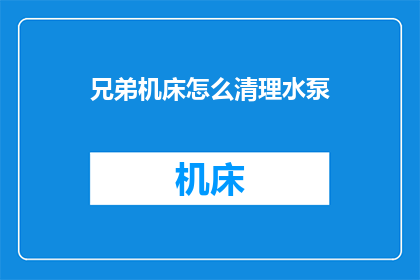 兄弟机床怎么清理水泵(如何清理和维护兄弟机床的水泵系统？)