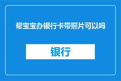 帮宝宝办银行卡带照片可以吗(能否协助宝宝办理银行卡并携带照片？)