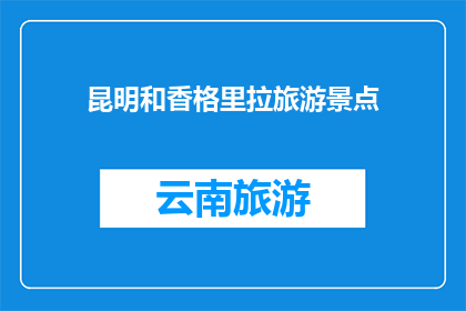 昆明和香格里拉旅游景点(昆明和香格里拉：探索云南的迷人景点，你准备好踏上这场旅行了吗？)