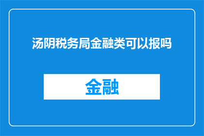汤阴税务局金融类可以报吗(汤阴税务局是否允许金融类企业进行税务申报？)