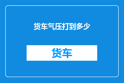 货车气压打到多少(如何调整货车的气压以确保最佳性能？)