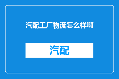 汽配工厂物流怎么样啊(汽配工厂物流效率如何？能否满足日益增长的市场需求？)
