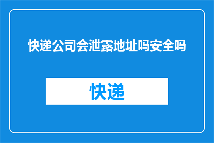 快递公司会泄露地址吗安全吗(快递公司是否安全地处理和存储您的地址信息？)