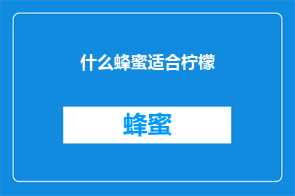 什么蜂蜜适合柠檬(柠檬与蜂蜜的完美搭配：哪种蜂蜜最适合您的柠檬食谱？)