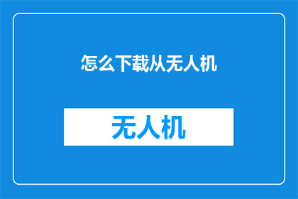 怎么下载从无人机(如何下载无人机数据？)