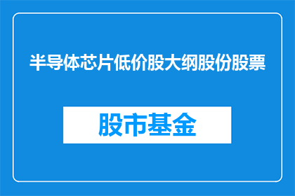 半导体芯片低价股大纲股份股票(半导体芯片低价股的股份和股票价值如何？)