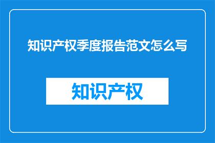 知识产权季度报告范文怎么写(如何撰写一份详尽的知识产权季度报告？)