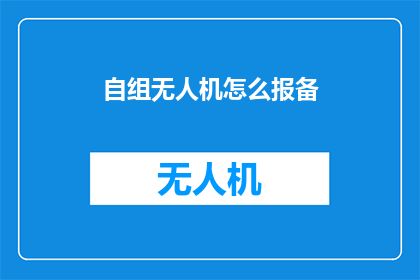 自组无人机怎么报备(如何向相关部门报备自组无人机？)