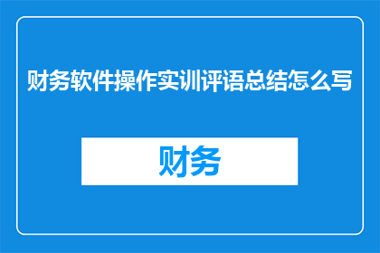 财务软件操作实训评语总结怎么写(如何撰写一份全面且专业的财务软件操作实训评语总结？)