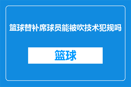 篮球替补席球员能被吹技术犯规吗(篮球比赛中，替补席球员是否可能被吹技术犯规？)