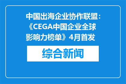 中国出海企业协作联盟：《CEGA中国企业全球影响力榜单》4月首发