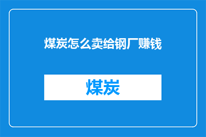 煤炭怎么卖给钢厂赚钱(如何将煤炭高效销售给钢厂以实现盈利？)