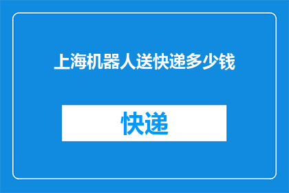 上海机器人送快递多少钱(上海机器人送快递的费用是多少？)