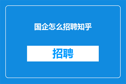 国企怎么招聘知乎(国企招聘难题：如何在知乎上高效寻找合适的人才？)