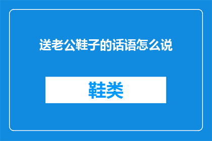 送老公鞋子的话语怎么说(如何用温馨的话语表达对老公的感激之情？)