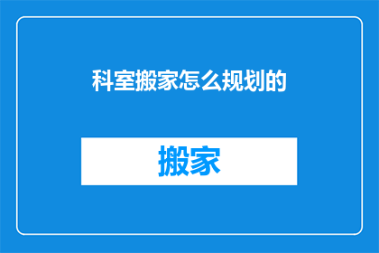 科室搬家怎么规划的(科室搬迁的策划与实施：如何高效规划并顺利执行？)