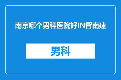 南京哪个男科医院好IN智南建(南京男科医院哪家好？智南建设为您推荐)