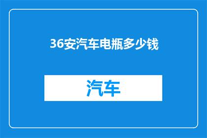 36安汽车电瓶多少钱(您是否好奇36安汽车电瓶的价格是多少？)