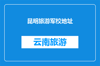 昆明旅游军校地址(昆明旅游军校的地址在哪里？)