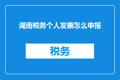 湖南税务个人发票怎么申报(如何正确申报湖南税务个人发票？)
