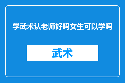学武术认老师好吗女生可以学吗(是否应该拜师学艺，女生能否参与武术学习？)