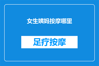 女生姨妈按摩哪里(女生姨妈期间，按摩哪里可以缓解不适？)