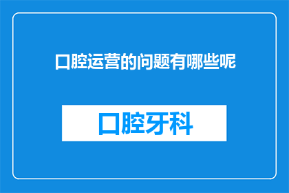 口腔运营的问题有哪些呢(口腔运营过程中可能遇到哪些挑战？)