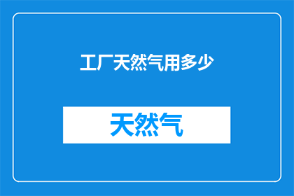 工厂天然气用多少(工厂使用天然气的需求量是多少？)