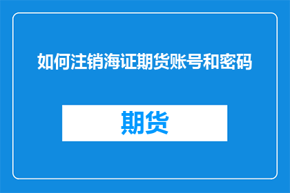 如何注销海证期货账号和密码(如何安全地注销海证期货账户及其密码？)